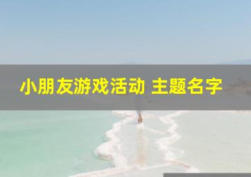 小朋友游戏活动 主题名字